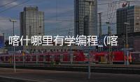 喀什哪里有学编程_(喀什哪里有学编程的学校) 